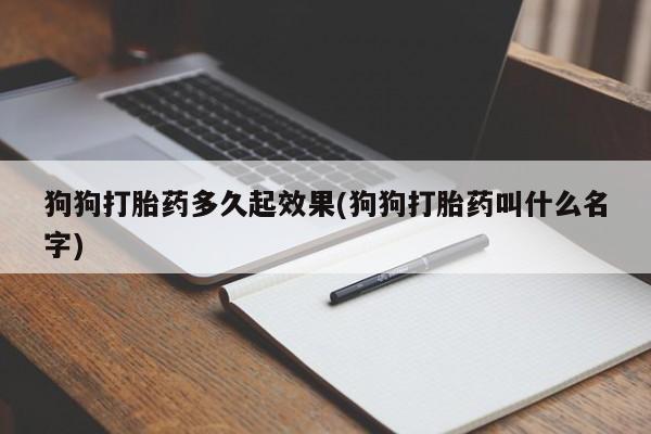 意外怀孕不想要打胎药微信购买狗狗打胎药多久起效果(狗狗打胎药叫什么名字)