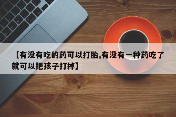 意外怀孕不想要打胎药微信购买【有没有吃的药可以打胎,有没有一种药吃了就可以把孩子打掉】