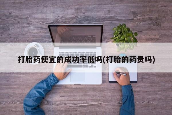 意外怀孕不想要打胎药微信购买打胎药便宜的成功率低吗(打胎的药贵吗)