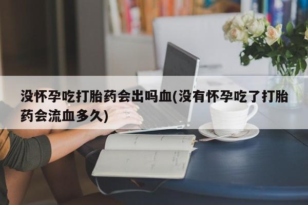 意外怀孕不想要打胎药微信购买没怀孕吃打胎药会出吗血(没有怀孕吃了打胎药会流血多久)
