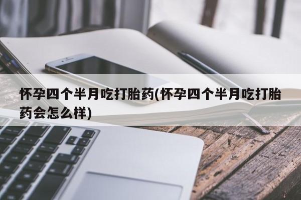 意外怀孕不想要打胎药微信购买怀孕四个半月吃打胎药(怀孕四个半月吃打胎药会怎么样)