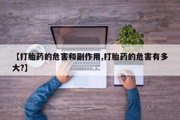 意外怀孕不想要打胎药微信购买【打胎药的危害和副作用,打胎药的危害有多大?】