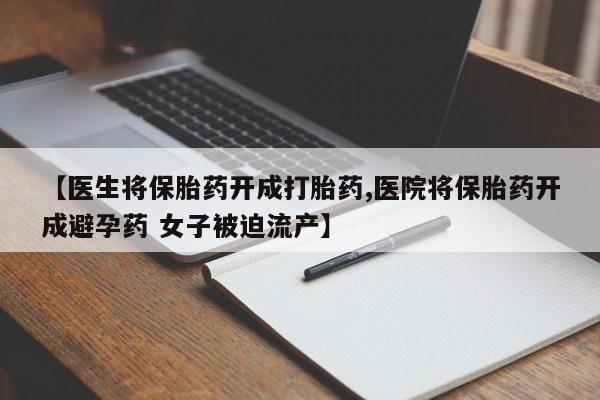 意外怀孕不想要打胎药微信购买【医生将保胎药开成打胎药,医院将保胎药开成避孕药 女子被迫流产】