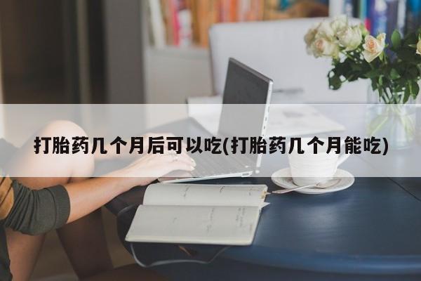 意外怀孕不想要打胎药微信购买打胎药几个月后可以吃(打胎药几个月能吃)