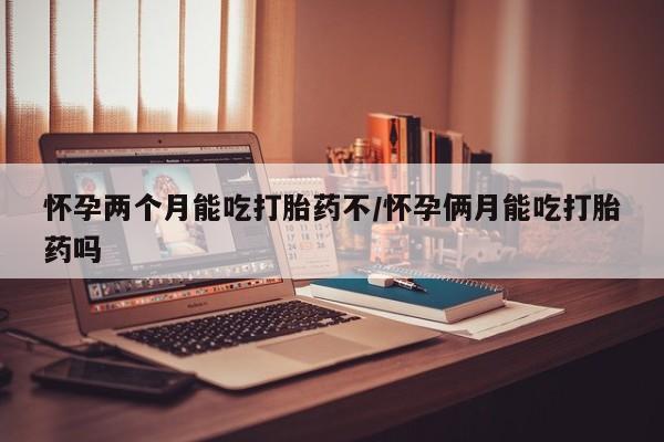 意外怀孕不想要打胎药微信购买怀孕两个月能吃打胎药不/怀孕俩月能吃打胎药吗