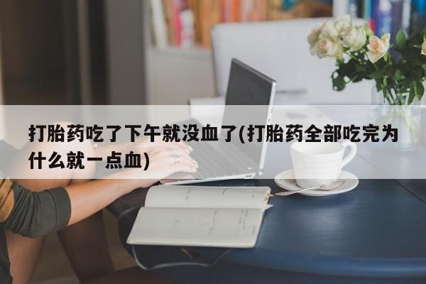 意外怀孕不想要打胎药微信购买打胎药吃了下午就没血了(打胎药全部吃完为什么就一点血)