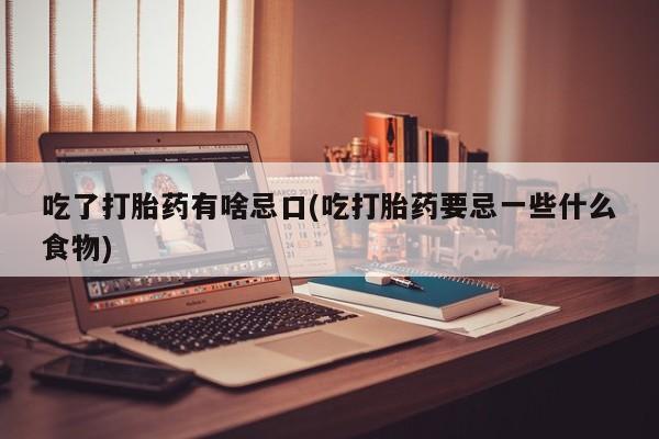 意外怀孕不想要打胎药微信购买吃了打胎药有啥忌口(吃打胎药要忌一些什么食物)