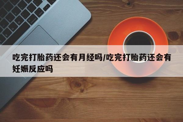 意外怀孕不想要打胎药微信购买吃完打胎药还会有月经吗/吃完打胎药还会有妊娠反应吗