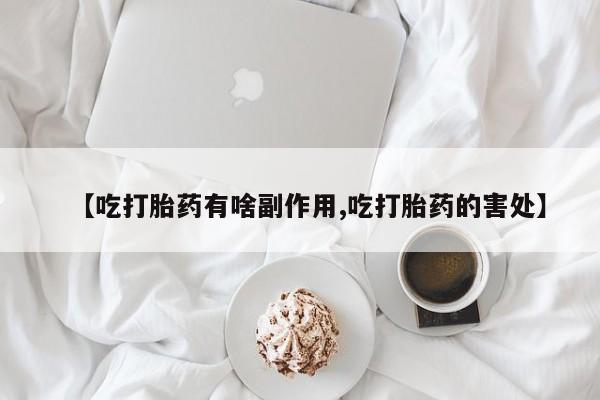 意外怀孕不想要打胎药微信购买【吃打胎药有啥副作用,吃打胎药的害处】