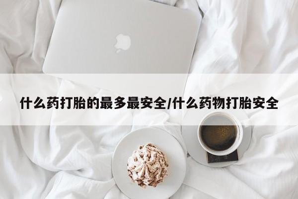 意外怀孕不想要打胎药微信购买什么药打胎的最多最安全/什么药物打胎安全