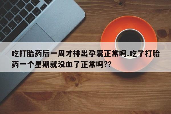 意外怀孕不想要打胎药微信购买吃打胎药后一周才排出孕囊正常吗.吃了打胎药一个星期就没血了正常吗?？