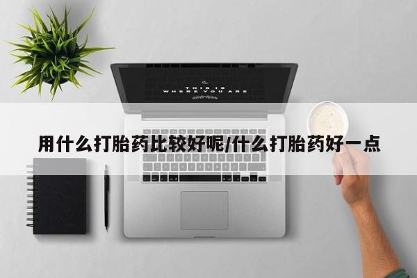 意外怀孕不想要打胎药微信购买用什么打胎药比较好呢/什么打胎药好一点