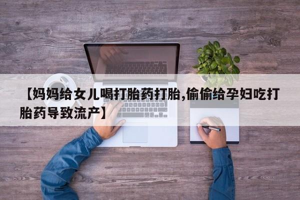 意外怀孕不想要打胎药微信购买【妈妈给女儿喝打胎药打胎,偷偷给孕妇吃打胎药导致流产】