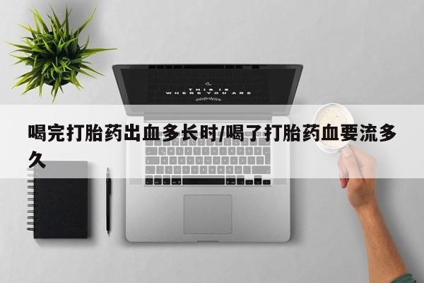意外怀孕不想要打胎药微信购买喝完打胎药出血多长时/喝了打胎药血要流多久