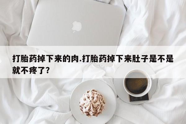 意外怀孕不想要打胎药微信购买打胎药掉下来的肉.打胎药掉下来肚子是不是就不疼了？