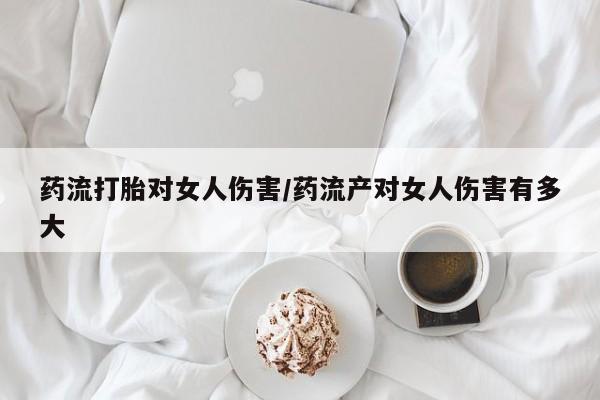 意外怀孕不想要打胎药微信购买药流打胎对女人伤害/药流产对女人伤害有多大