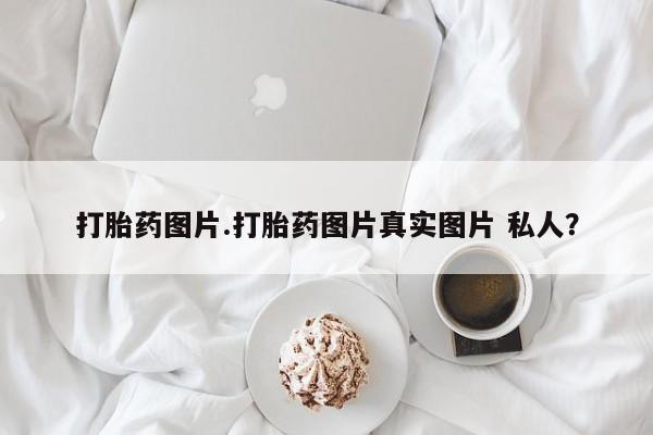 意外怀孕不想要打胎药微信购买打胎药图片.打胎药图片真实图片 私人？
