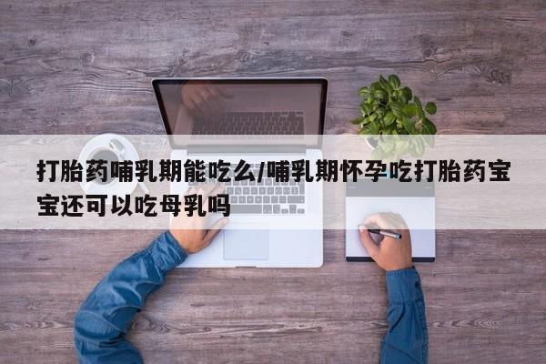 意外怀孕不想要打胎药微信购买打胎药哺乳期能吃么/哺乳期怀孕吃打胎药宝宝还可以吃母乳吗