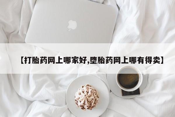 意外怀孕不想要打胎药微信购买【打胎药网上哪家好,堕胎药网上哪有得卖】
