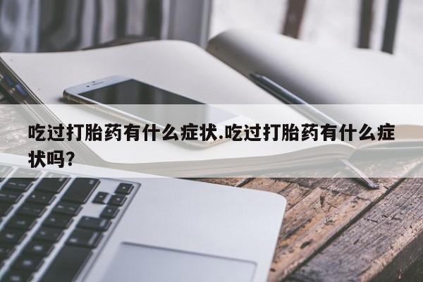 意外怀孕不想要打胎药微信购买吃过打胎药有什么症状.吃过打胎药有什么症状吗？