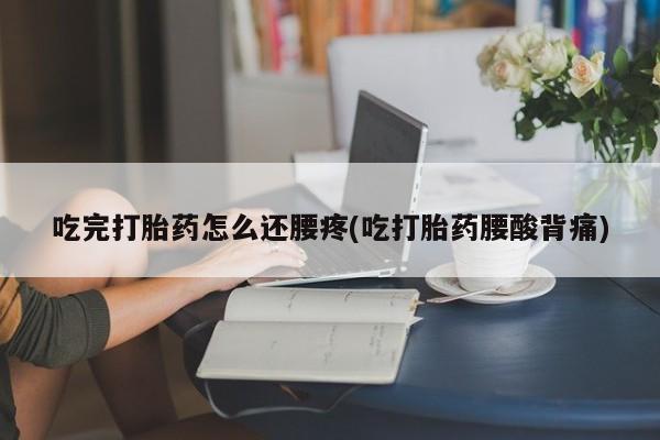 意外怀孕不想要打胎药微信购买吃完打胎药怎么还腰疼(吃打胎药腰酸背痛)