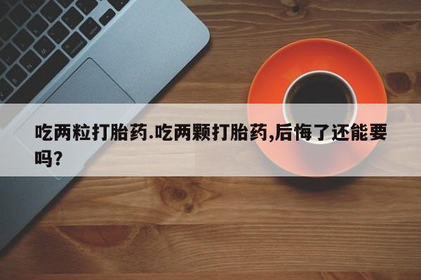 意外怀孕不想要打胎药微信购买吃两粒打胎药.吃两颗打胎药,后悔了还能要吗？