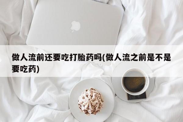 意外怀孕不想要打胎药微信购买做人流前还要吃打胎药吗(做人流之前是不是要吃药)
