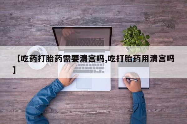 意外怀孕不想要打胎药微信购买【吃药打胎药需要清宫吗,吃打胎药用清宫吗】