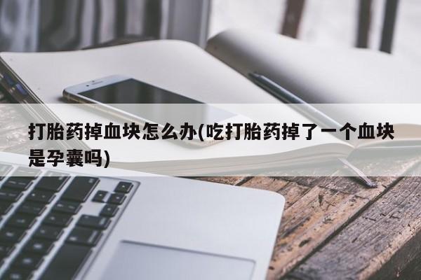 意外怀孕不想要打胎药微信购买打胎药掉血块怎么办(吃打胎药掉了一个血块是孕囊吗)