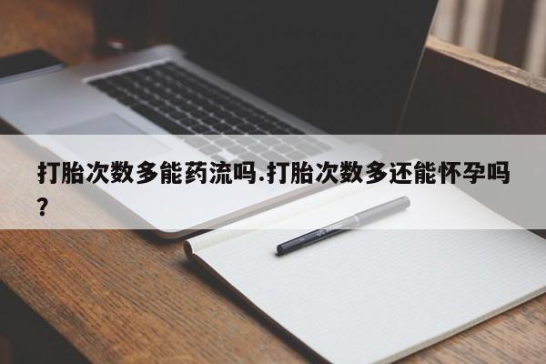 意外怀孕不想要打胎药微信购买打胎次数多能药流吗.打胎次数多还能怀孕吗？
