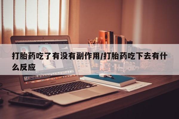 意外怀孕不想要打胎药微信购买打胎药吃了有没有副作用/打胎药吃下去有什么反应
