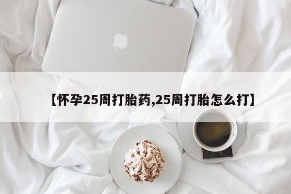 意外怀孕不想要打胎药微信购买【怀孕25周打胎药,25周打胎怎么打】
