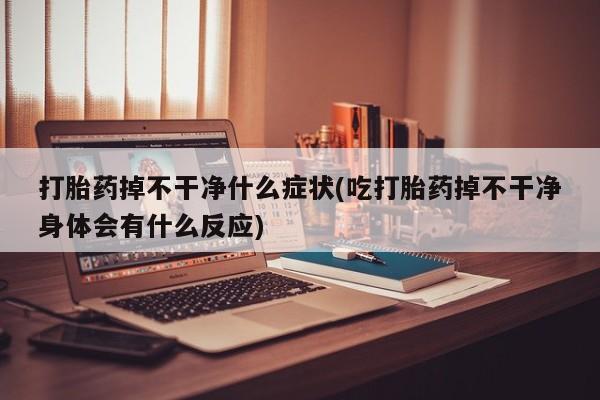意外怀孕不想要打胎药微信购买打胎药掉不干净什么症状(吃打胎药掉不干净身体会有什么反应)