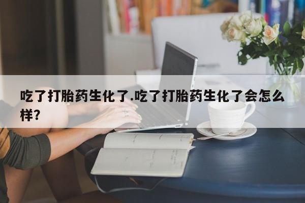 意外怀孕不想要打胎药微信购买吃了打胎药生化了.吃了打胎药生化了会怎么样？