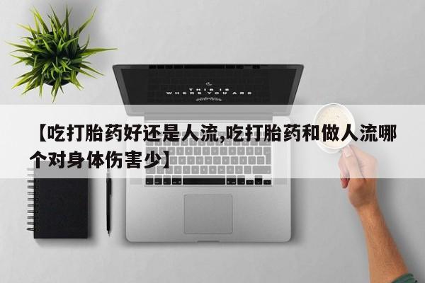 意外怀孕不想要打胎药微信购买【吃打胎药好还是人流,吃打胎药和做人流哪个对身体伤害少】