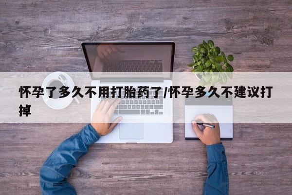 意外怀孕不想要打胎药微信购买怀孕了多久不用打胎药了/怀孕多久不建议打掉