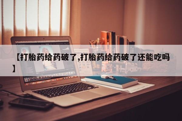 意外怀孕不想要打胎药微信购买【打胎药给药破了,打胎药给药破了还能吃吗】