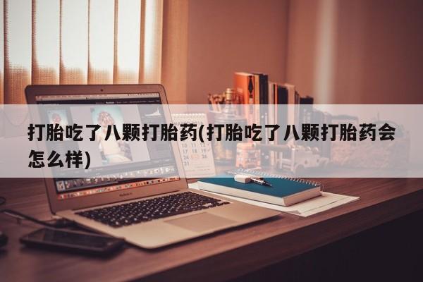 意外怀孕不想要打胎药微信购买打胎吃了八颗打胎药(打胎吃了八颗打胎药会怎么样)