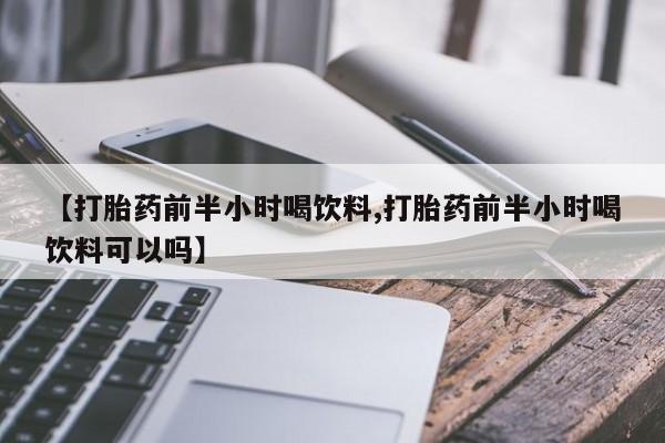 意外怀孕不想要打胎药微信购买【打胎药前半小时喝饮料,打胎药前半小时喝饮料可以吗】