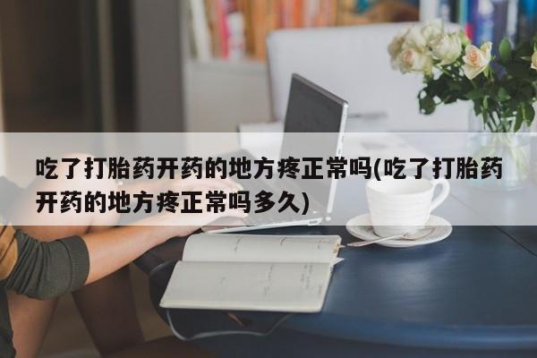 意外怀孕不想要打胎药微信购买吃了打胎药开药的地方疼正常吗(吃了打胎药开药的地方疼正常吗多久)