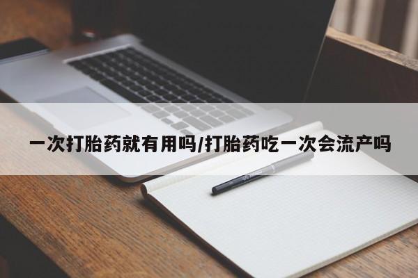 意外怀孕不想要打胎药微信购买一次打胎药就有用吗/打胎药吃一次会流产吗