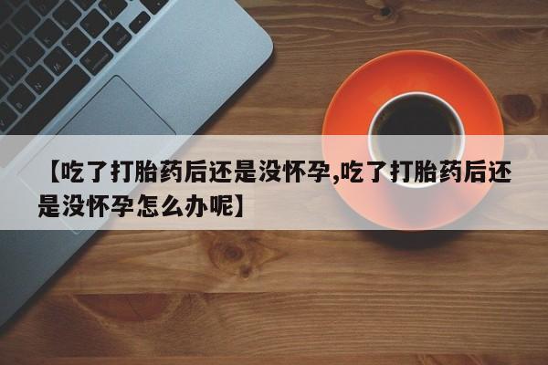 意外怀孕不想要打胎药微信购买【吃了打胎药后还是没怀孕,吃了打胎药后还是没怀孕怎么办呢】