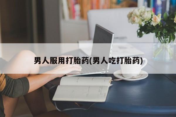 意外怀孕不想要打胎药微信购买男人服用打胎药(男人吃打胎药)
