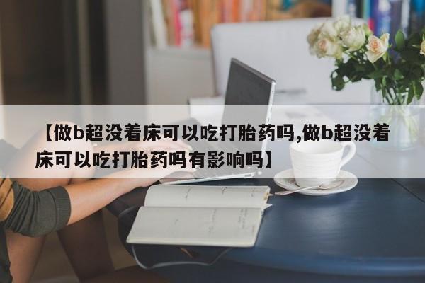 意外怀孕不想要打胎药微信购买【做b超没着床可以吃打胎药吗,做b超没着床可以吃打胎药吗有影响吗】
