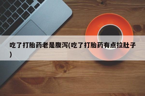 意外怀孕不想要打胎药微信购买吃了打胎药老是腹泻(吃了打胎药有点拉肚子)