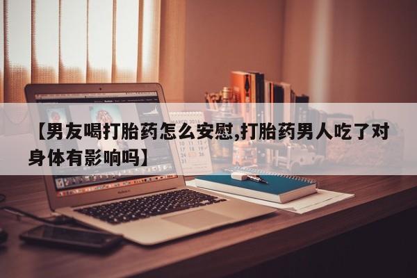 意外怀孕不想要打胎药微信购买【男友喝打胎药怎么安慰,打胎药男人吃了对身体有影响吗】
