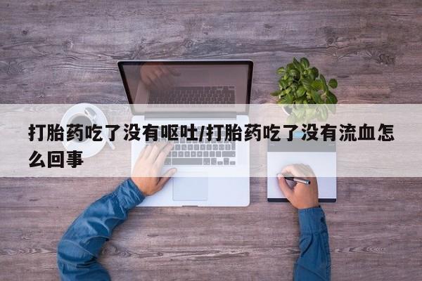 意外怀孕不想要打胎药微信购买打胎药吃了没有呕吐/打胎药吃了没有流血怎么回事