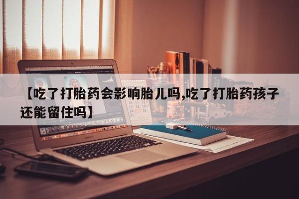 意外怀孕不想要打胎药微信购买【吃了打胎药会影响胎儿吗,吃了打胎药孩子还能留住吗】