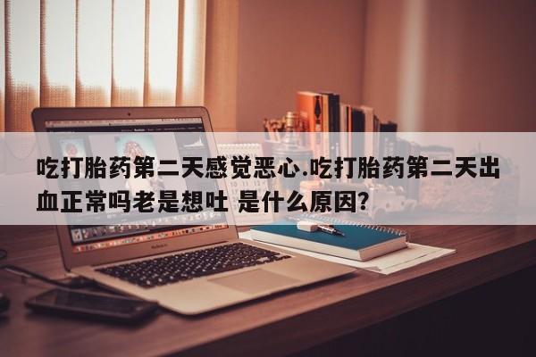 意外怀孕不想要打胎药微信购买吃打胎药第二天感觉恶心.吃打胎药第二天出血正常吗老是想吐 是什么原因？