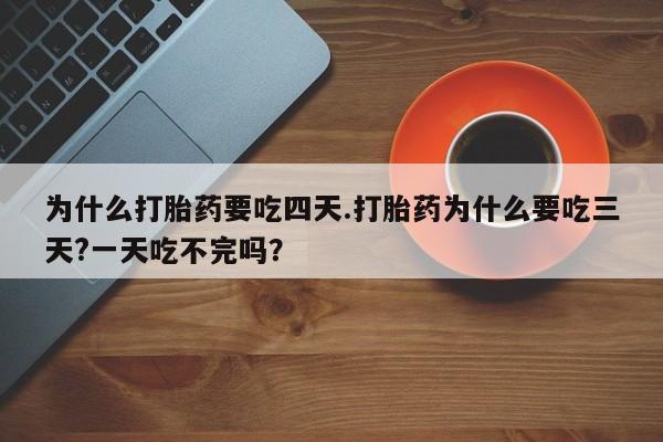 意外怀孕不想要打胎药微信购买为什么打胎药要吃四天.打胎药为什么要吃三天?一天吃不完吗？